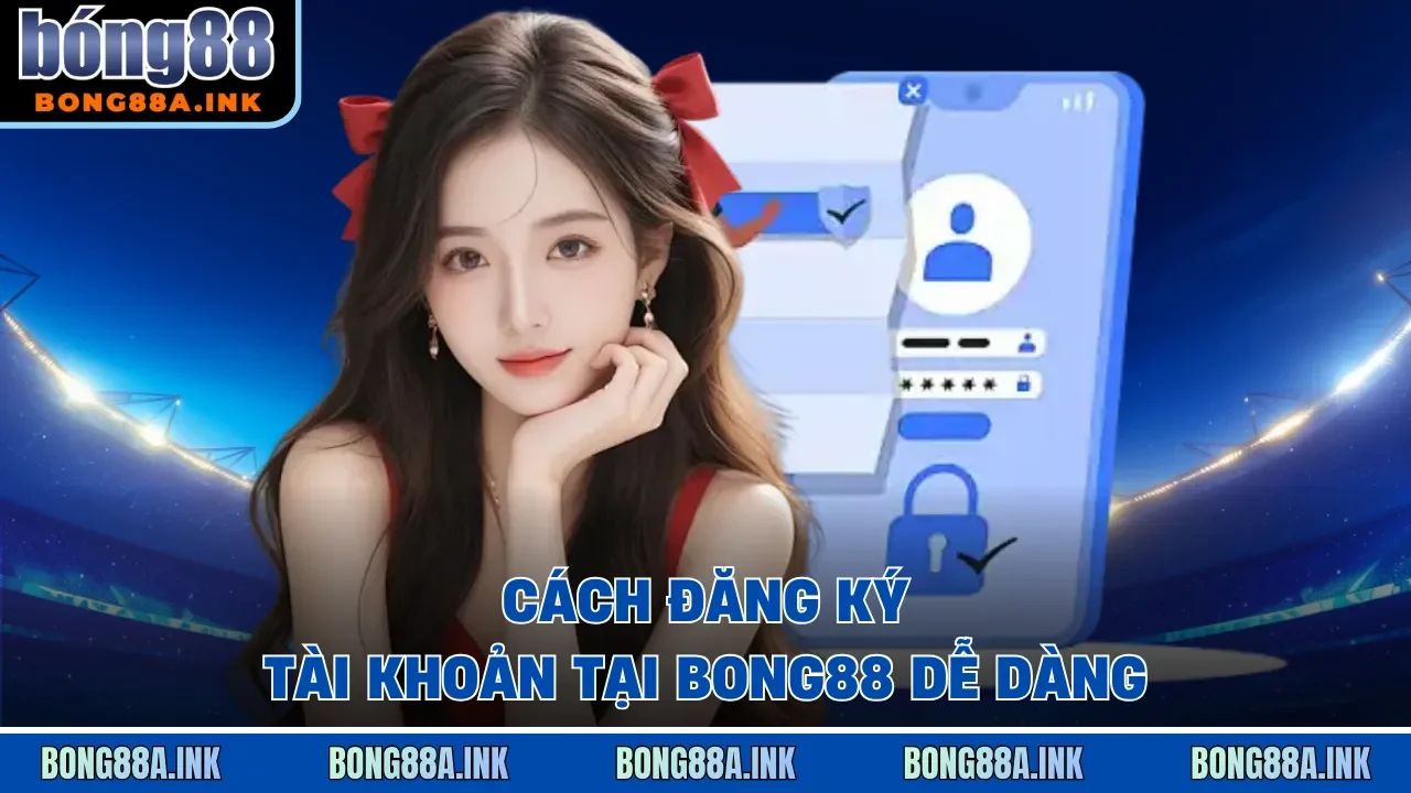 Cách mở tài khoản Bong88 chính xác, bảo mật an toàn